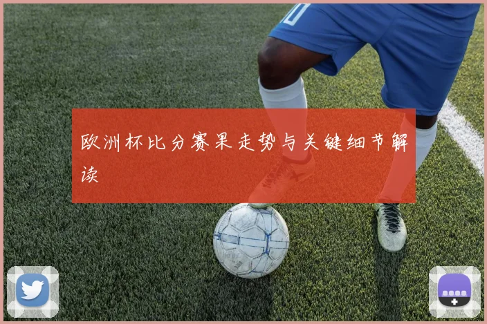 欧洲杯比分赛果走势与关键细节解读