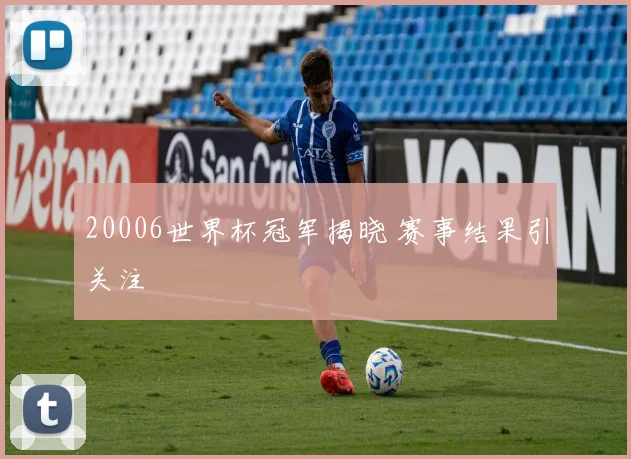 20006世界杯冠军揭晓 赛事结果引关注