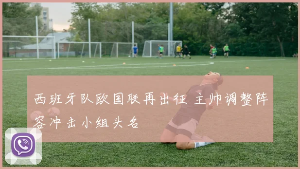 西班牙队欧国联再出征 主帅调整阵容冲击小组头名