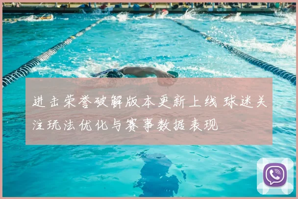 进击荣誉破解版本更新上线 球迷关注玩法优化与赛事数据表现