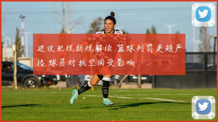 进攻犯规新规解读 篮球判罚更趋严格 球员对抗空间受影响