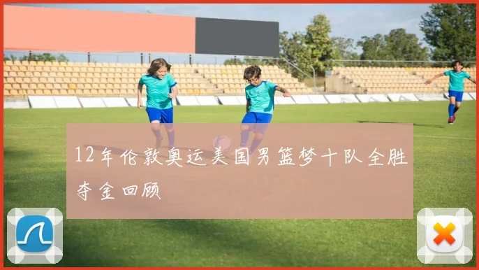 12年伦敦奥运美国男篮梦十队全胜夺金回顾