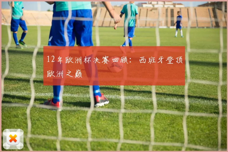 12年欧洲杯决赛回顾:西班牙登顶欧洲之巅