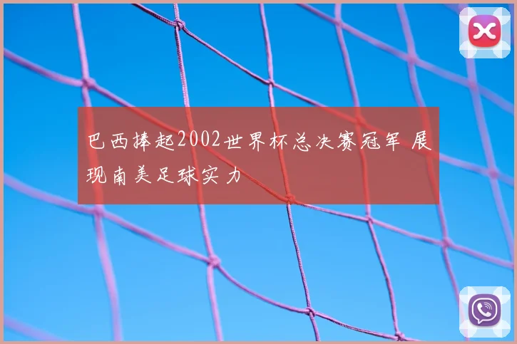 巴西捧起2002世界杯总决赛冠军 展现南美足球实力