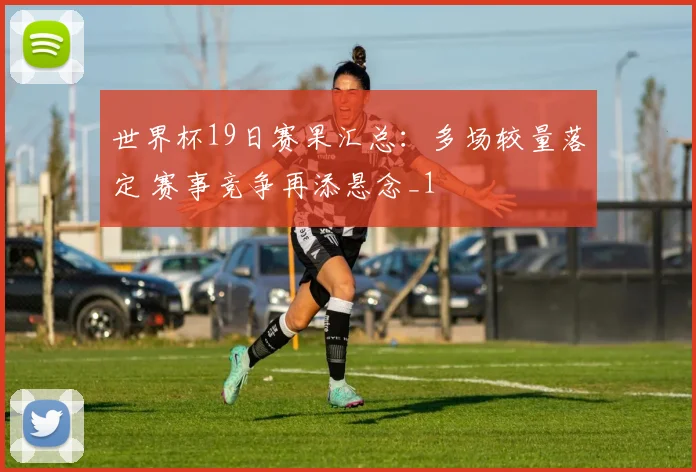 世界杯19日赛果汇总:多场较量落定 赛事竞争再添悬念_1