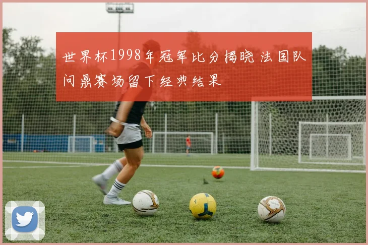 世界杯1998年冠军比分揭晓 法国队问鼎赛场留下经典结果