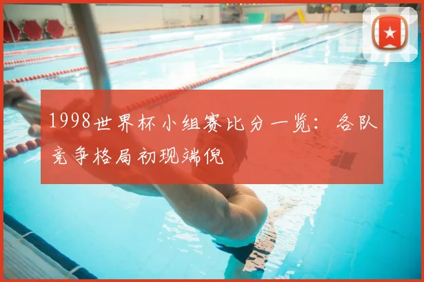1998世界杯小组赛比分一览：各队竞争格局初现端倪
