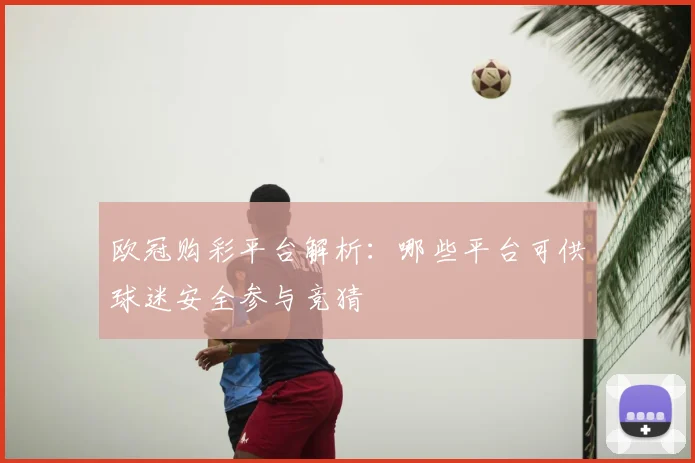 欧冠购彩平台解析：哪些平台可供球迷安全参与竞猜