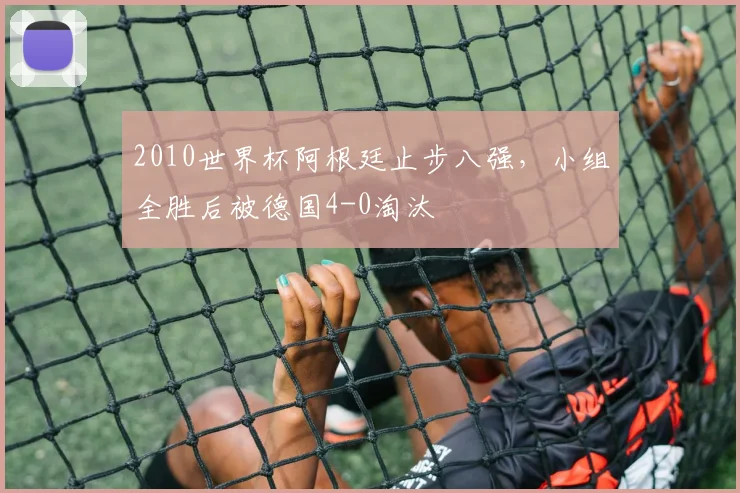 2010世界杯阿根廷止步八强，小组全胜后被德国4-0淘汰