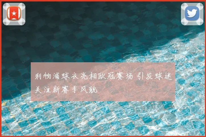 利物浦球衣亮相欧冠赛场 引发球迷关注新赛季风貌