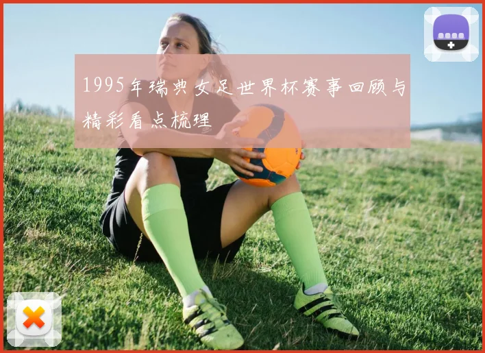 1995年瑞典女足世界杯赛事回顾与精彩看点梳理