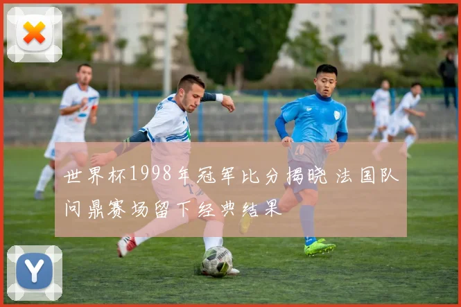 世界杯1998年冠军比分揭晓 法国队问鼎赛场留下经典结果