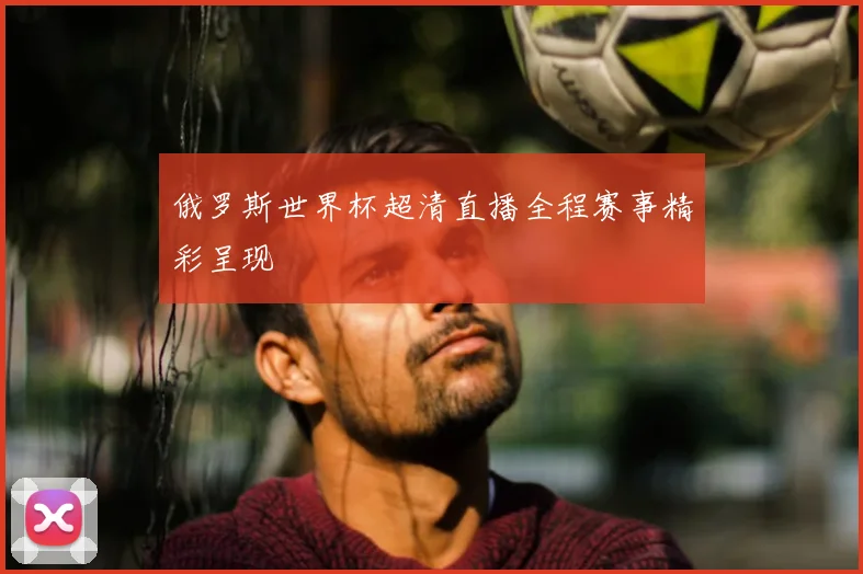 俄罗斯世界杯超清直播全程赛事精彩呈现